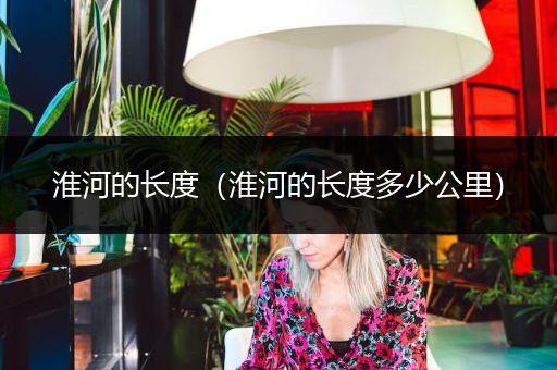 淮河的长度（淮河的长度多少公里）